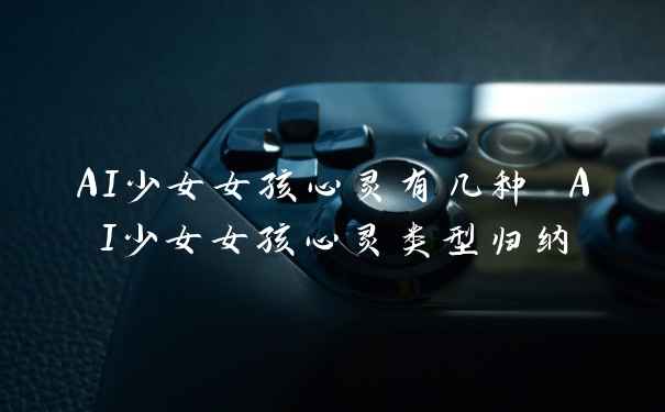 AI少女女孩心灵有几种 AI少女女孩心灵类型归纳