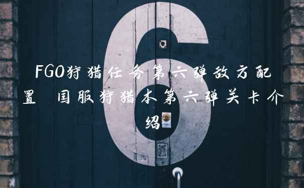 FGO狩猎任务第六弹敌方配置 国服狩猎本第六弹关卡介绍