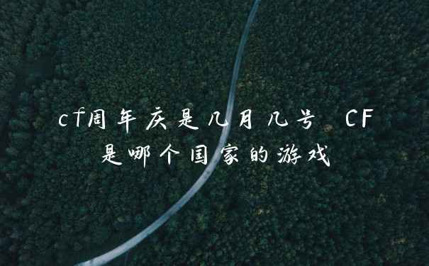 cf周年庆是几月几号 CF是哪个国家的游戏