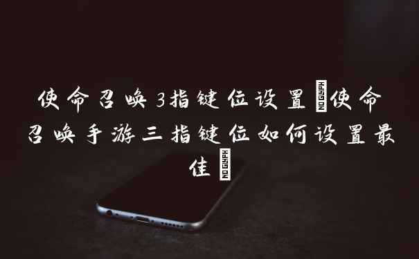 使命召唤3指键位设置(使命召唤手游三指键位如何设置最佳)