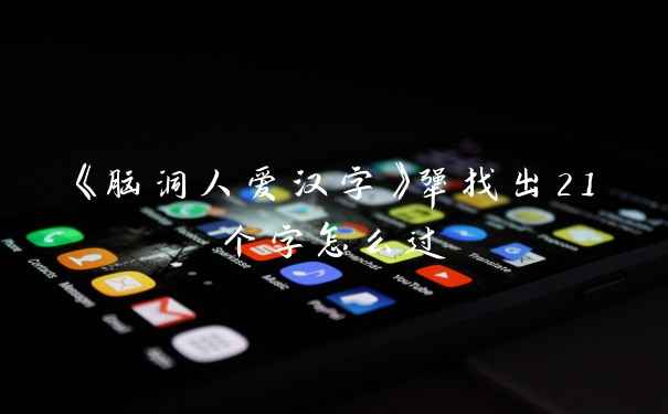 《脑洞人爱汉字》犟找出21个字怎么过