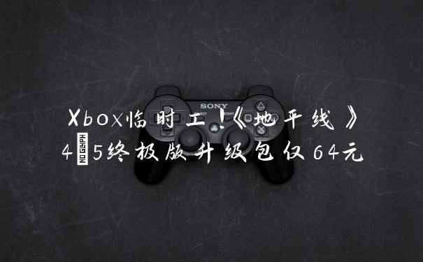 Xbox临时工!《地平线》4+5终极版升级包仅64元