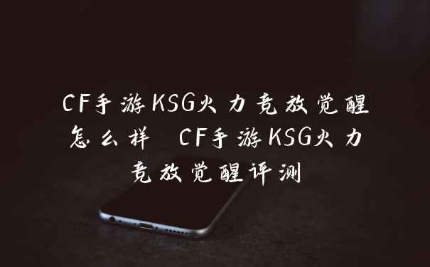 CF手游KSG火力竞放觉醒怎么样 CF手游KSG火力竞放觉醒评测