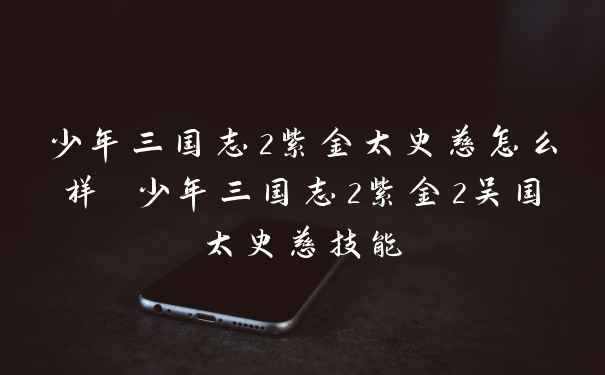 少年三国志2紫金太史慈怎么样 少年三国志2紫金2吴国太史慈技能