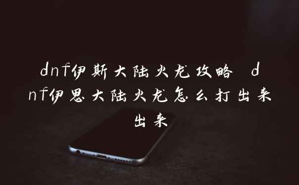 dnf伊斯大陆火龙攻略 dnf伊思大陆火龙怎么打出来出来