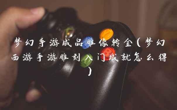 梦幻手游成品雕像转金（梦幻西游手游雕刻入门成就怎么得）