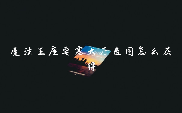 魔法王座要塞大厅蓝图怎么获得