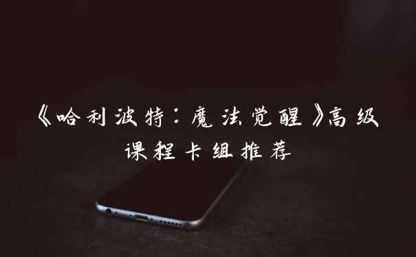 《哈利波特：魔法觉醒》高级课程卡组推荐