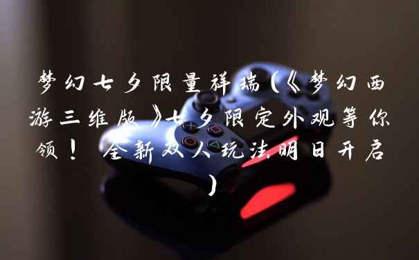 梦幻七夕限量祥瑞（《梦幻西游三维版》七夕限定外观等你领! 全新双人玩法明日开启）