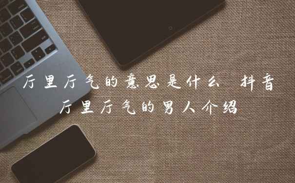 厅里厅气的意思是什么 抖音厅里厅气的男人介绍