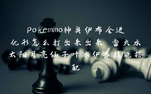 pokemmo神奥伊布全进化形怎么打出来出来 雷火水太阳月亮仙子叶冰伊布技能搭配
