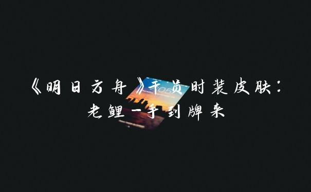 《明日方舟》干员时装皮肤：老鲤-手到牌来