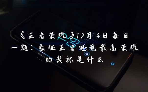 《王者荣耀》12月4日每日一题：象征王者电竞最高荣耀的奖杯是什么