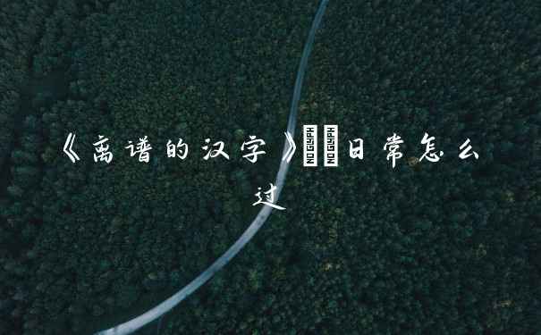 《离谱的汉字》嬛嬛日常怎么过