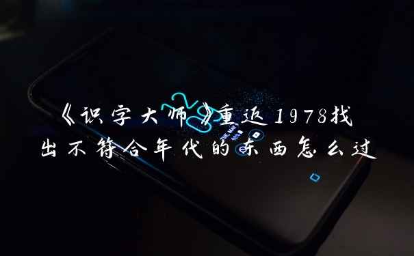 《识字大师》重返1978找出不符合年代的东西怎么过