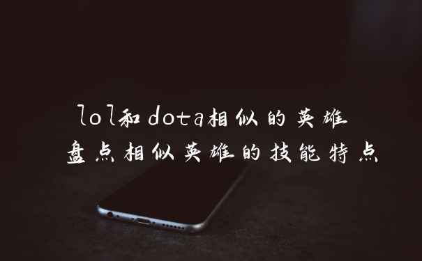 lol和dota相似的英雄 盘点相似英雄的技能特点