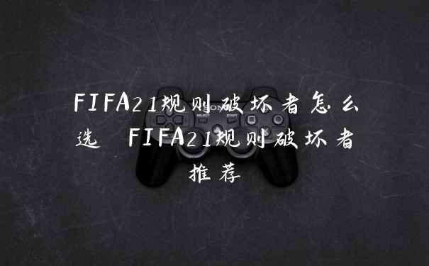 FIFA21规则破坏者怎么选 FIFA21规则破坏者推荐