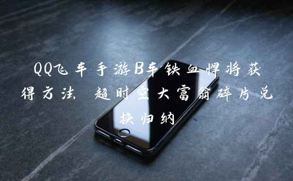 QQ飞车手游B车铁血悍将获得方法 超时空大富翁碎片兑换归纳