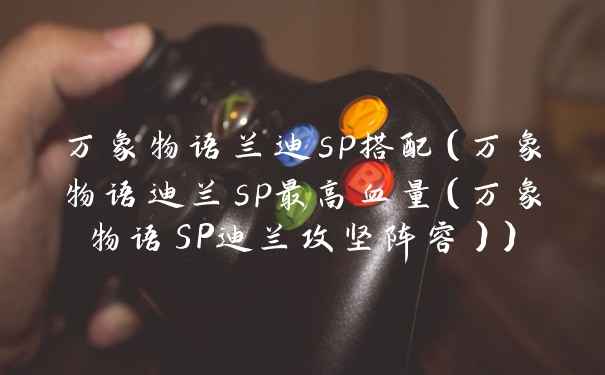 万象物语兰迪sp搭配（万象物语迪兰sp最高血量（万象物语SP迪兰攻坚阵容））