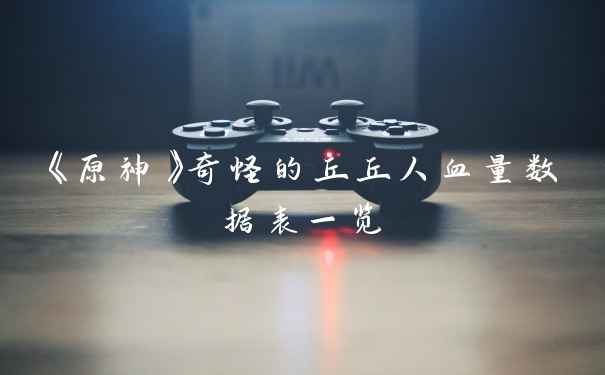 《原神》奇怪的丘丘人血量数据表一览