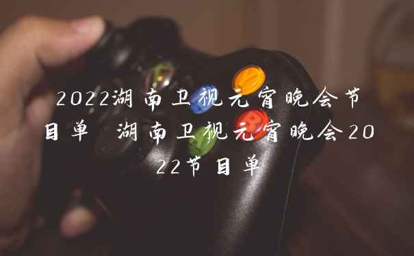 2022湖南卫视元宵晚会节目单 湖南卫视元宵晚会2022节目单
