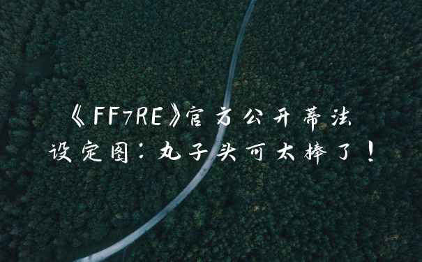 《FF7RE》官方公开蒂法设定图：丸子头可太棒了！
