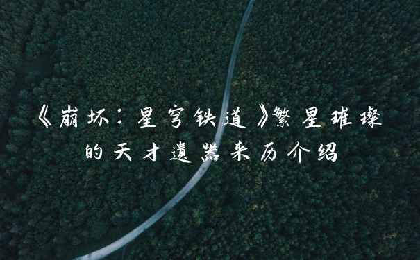 《崩坏：星穹铁道》繁星璀璨的天才遗器来历介绍