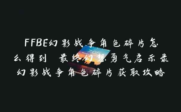 FFBE幻影战争角色碎片怎么得到 最终幻想勇气启示录幻影战争角色碎片获取攻略