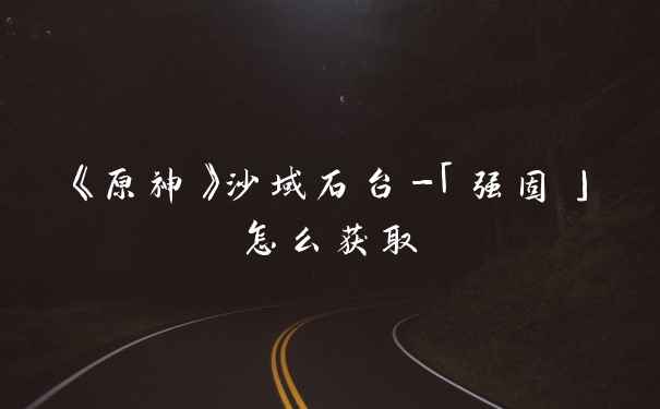 《原神》沙域石台-「强固」怎么获取