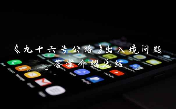 《九十六号公路》出入境问题答案介绍总结