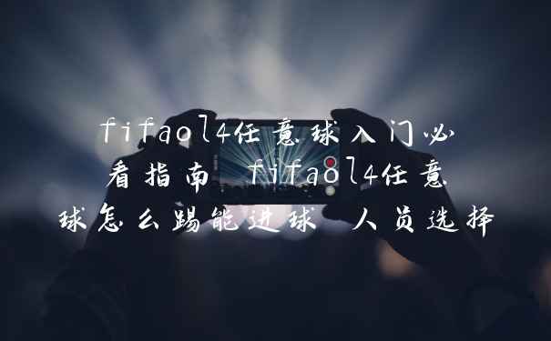 fifaol4任意球入门必看指南 fifaol4任意球怎么踢能进球 人员选择