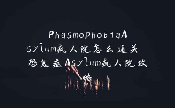 PhasmophobiaAsylum疯人院怎么通关 恐鬼症Asylum疯人院攻略