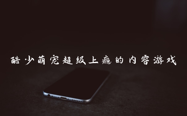 酷少萌宠超级上瘾的内容游戏