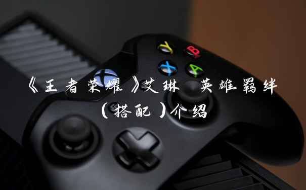 《王者荣耀》艾琳 英雄羁绊（搭配）介绍