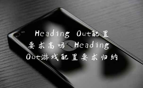 Heading Out配置要求高吗 Heading Out游戏配置要求归纳