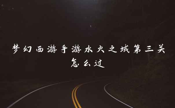 梦幻西游手游水火之域第三关怎么过