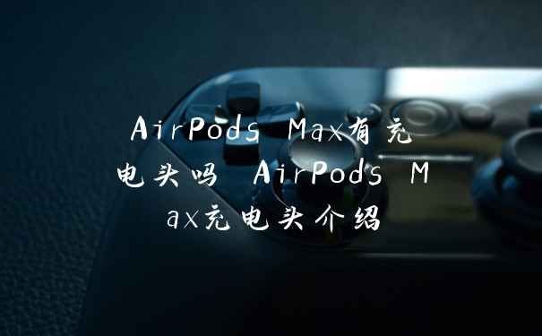 AirPods Max有充电头吗 AirPods Max充电头介绍