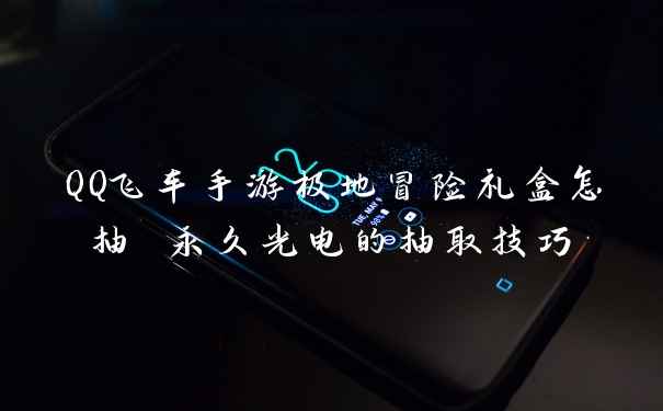 QQ飞车手游极地冒险礼盒怎抽 永久光电的抽取技巧