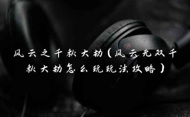 风云之千秋大劫（风云无双千秋大劫怎么玩玩法攻略）