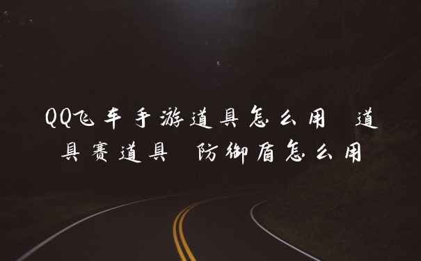 QQ飞车手游道具怎么用 道具赛道具 防御盾怎么用