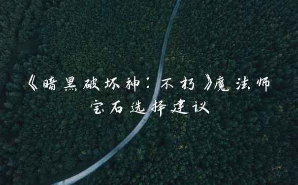 《暗黑破坏神：不朽》魔法师宝石选择建议