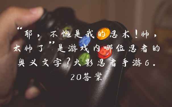 “耶，不愧是我的忍术！帅，太帅了”是游戏内哪位忍者的奥义文字？火影忍者手游6.20答案