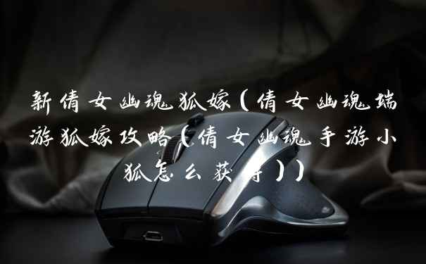 新倩女幽魂狐嫁（倩女幽魂端游狐嫁攻略（倩女幽魂手游小狐怎么获得））
