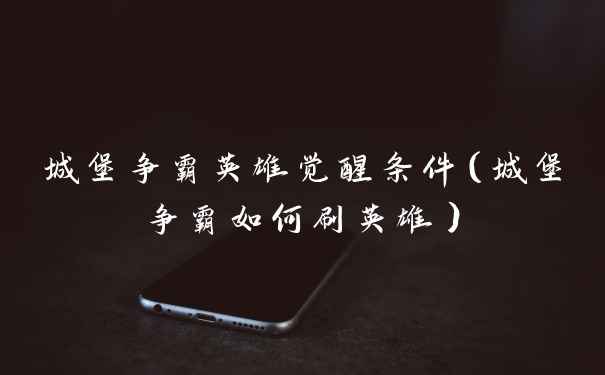 城堡争霸英雄觉醒条件（城堡争霸如何刷英雄）