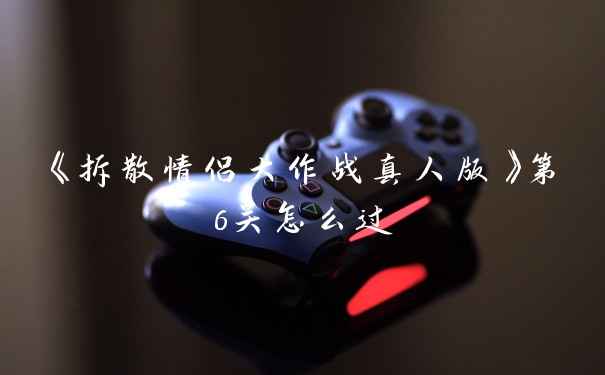 《拆散情侣大作战真人版》第6关怎么过