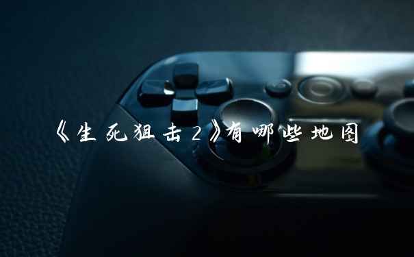 《生死狙击2》有哪些地图
