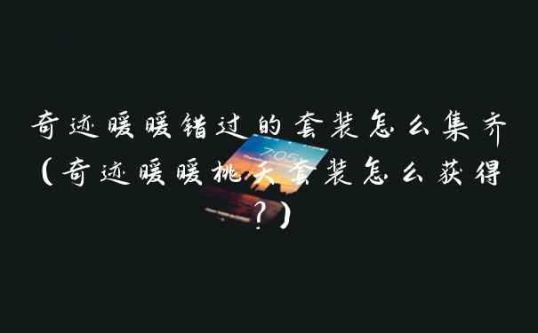 奇迹暖暖错过的套装怎么集齐(奇迹暖暖桃夭套装怎么获得?)