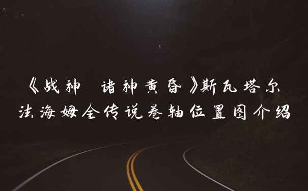 《战神 诸神黄昏》斯瓦塔尔法海姆全传说卷轴位置图介绍