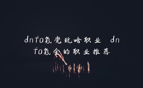 dnf0氪党玩啥职业 dnf0氪金的职业推荐