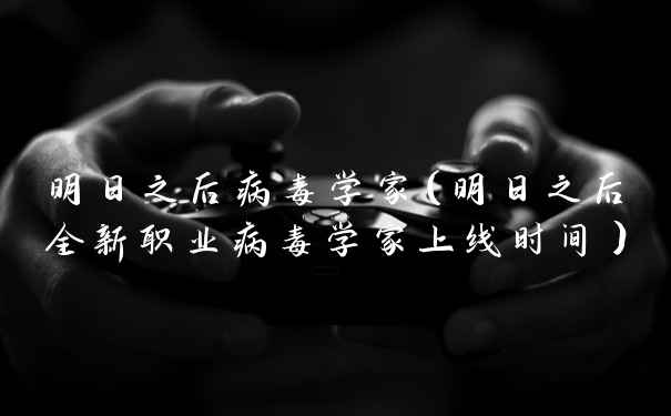 明日之后病毒学家（明日之后全新职业病毒学家上线时间）